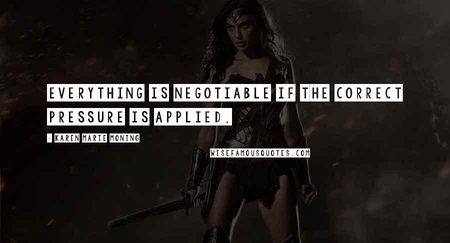 Karen Marie Moning Quotes: Everything is negotiable if the correct pressure is applied.