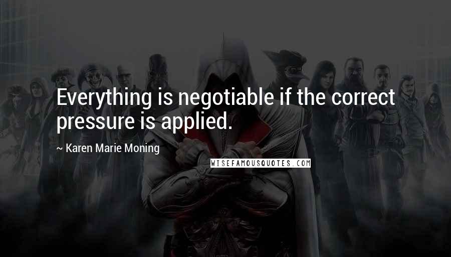 Karen Marie Moning Quotes: Everything is negotiable if the correct pressure is applied.
