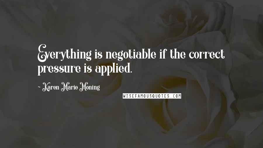 Karen Marie Moning Quotes: Everything is negotiable if the correct pressure is applied.