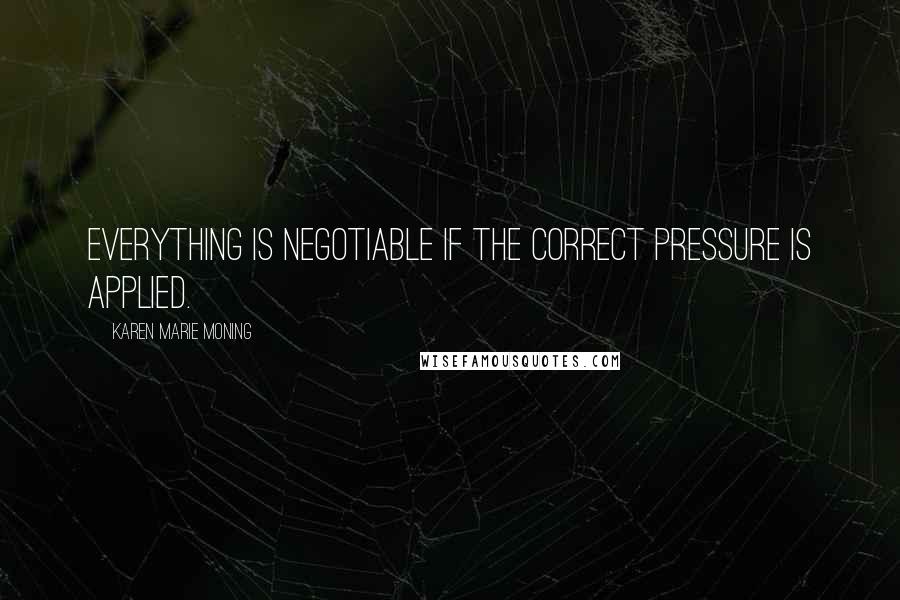 Karen Marie Moning Quotes: Everything is negotiable if the correct pressure is applied.