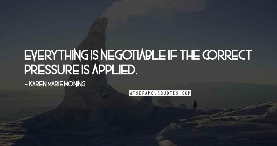 Karen Marie Moning Quotes: Everything is negotiable if the correct pressure is applied.