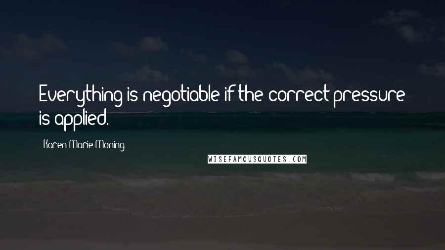 Karen Marie Moning Quotes: Everything is negotiable if the correct pressure is applied.