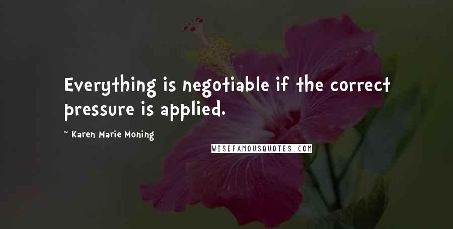 Karen Marie Moning Quotes: Everything is negotiable if the correct pressure is applied.