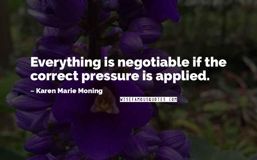 Karen Marie Moning Quotes: Everything is negotiable if the correct pressure is applied.