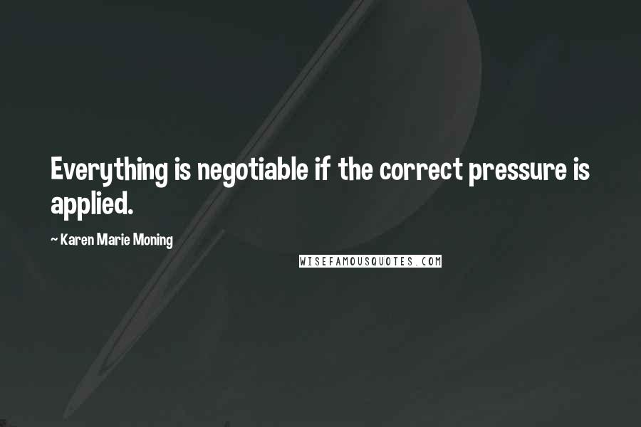 Karen Marie Moning Quotes: Everything is negotiable if the correct pressure is applied.