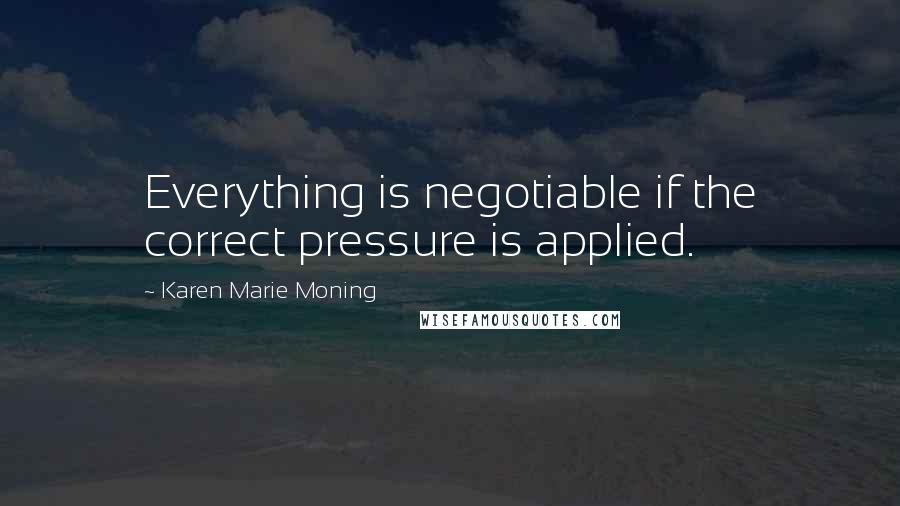 Karen Marie Moning Quotes: Everything is negotiable if the correct pressure is applied.