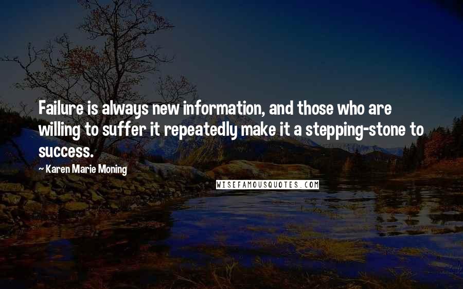 Karen Marie Moning Quotes: Failure is always new information, and those who are willing to suffer it repeatedly make it a stepping-stone to success.