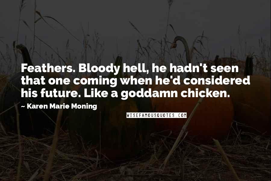 Karen Marie Moning Quotes: Feathers. Bloody hell, he hadn't seen that one coming when he'd considered his future. Like a goddamn chicken.