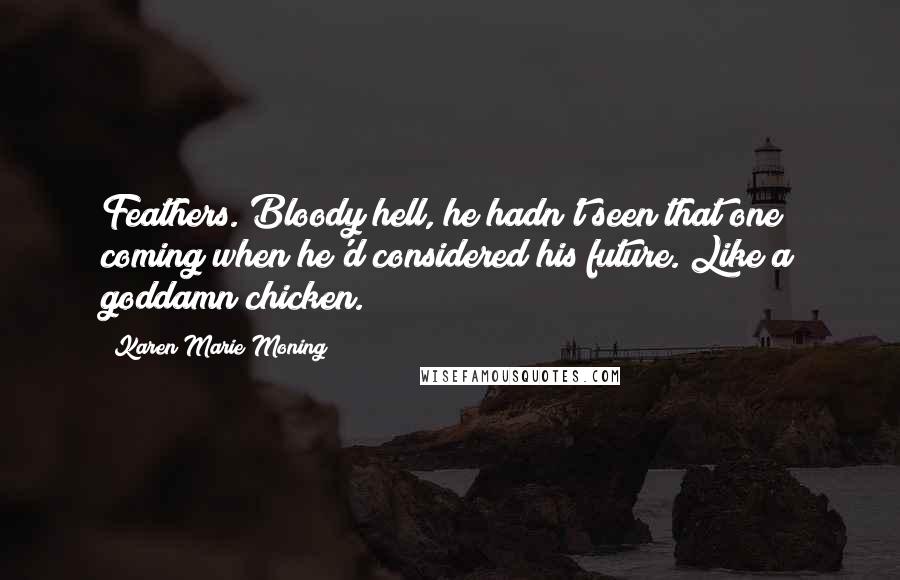 Karen Marie Moning Quotes: Feathers. Bloody hell, he hadn't seen that one coming when he'd considered his future. Like a goddamn chicken.