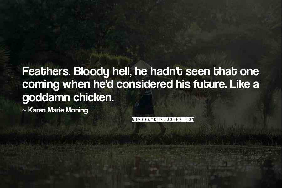 Karen Marie Moning Quotes: Feathers. Bloody hell, he hadn't seen that one coming when he'd considered his future. Like a goddamn chicken.