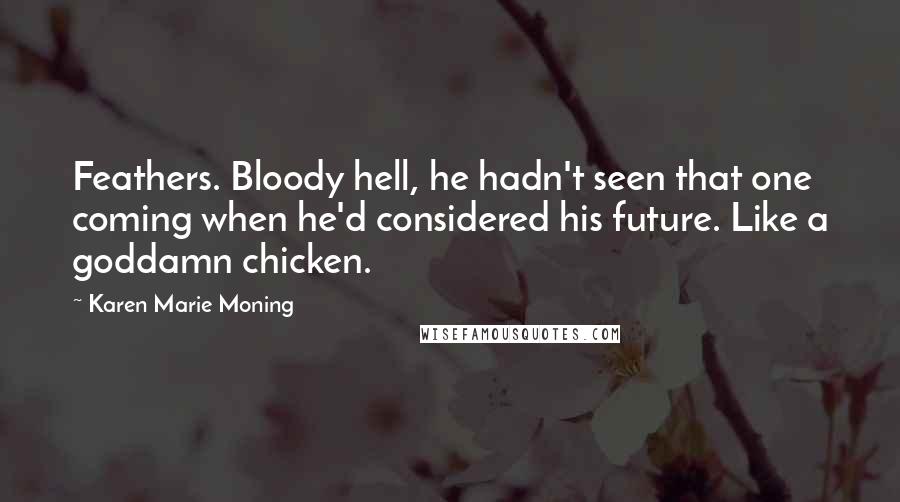 Karen Marie Moning Quotes: Feathers. Bloody hell, he hadn't seen that one coming when he'd considered his future. Like a goddamn chicken.