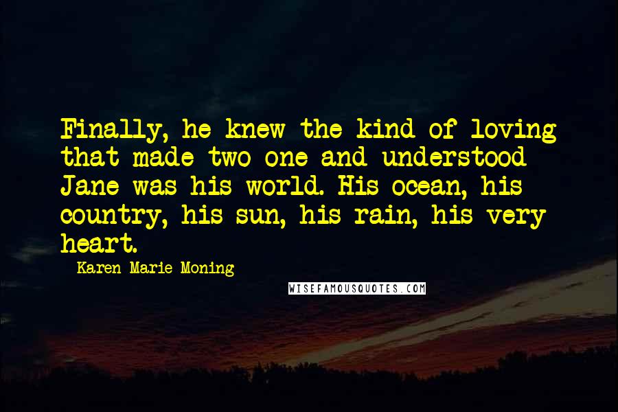 Karen Marie Moning Quotes: Finally, he knew the kind of loving that made two one and understood Jane was his world. His ocean, his country, his sun, his rain, his very heart.