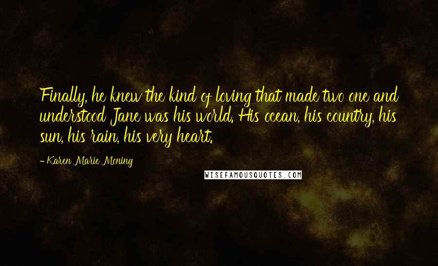 Karen Marie Moning Quotes: Finally, he knew the kind of loving that made two one and understood Jane was his world. His ocean, his country, his sun, his rain, his very heart.