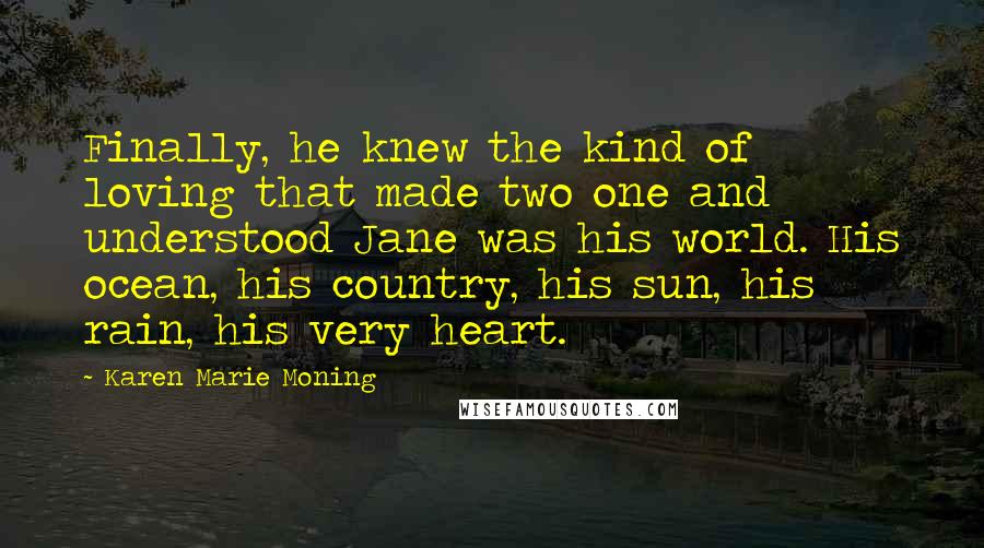 Karen Marie Moning Quotes: Finally, he knew the kind of loving that made two one and understood Jane was his world. His ocean, his country, his sun, his rain, his very heart.