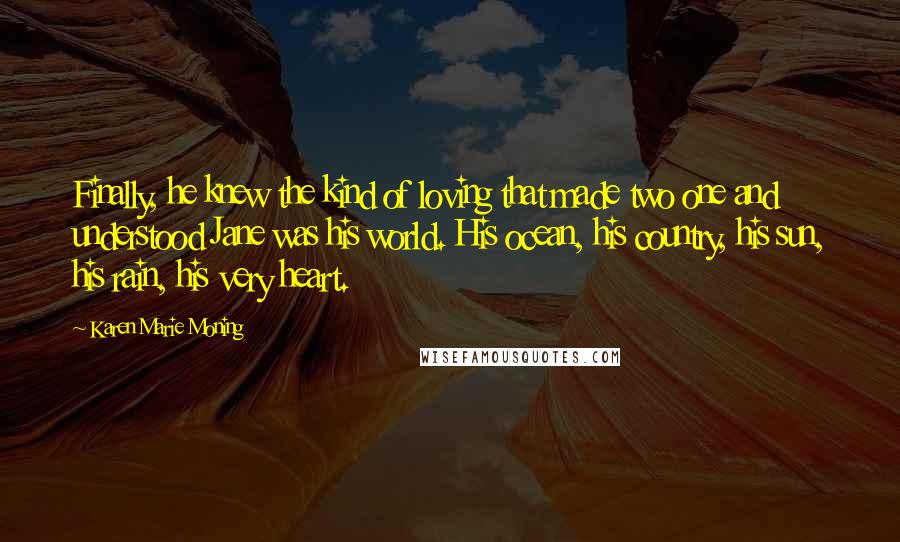 Karen Marie Moning Quotes: Finally, he knew the kind of loving that made two one and understood Jane was his world. His ocean, his country, his sun, his rain, his very heart.