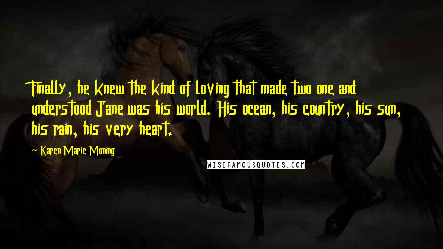 Karen Marie Moning Quotes: Finally, he knew the kind of loving that made two one and understood Jane was his world. His ocean, his country, his sun, his rain, his very heart.