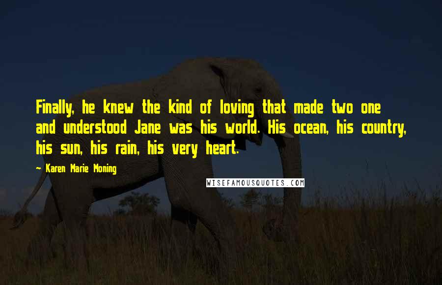 Karen Marie Moning Quotes: Finally, he knew the kind of loving that made two one and understood Jane was his world. His ocean, his country, his sun, his rain, his very heart.