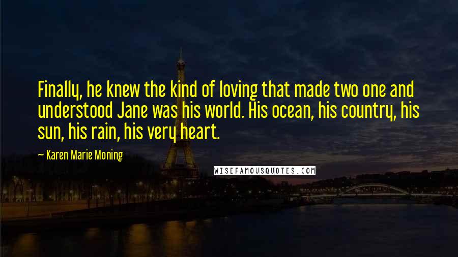 Karen Marie Moning Quotes: Finally, he knew the kind of loving that made two one and understood Jane was his world. His ocean, his country, his sun, his rain, his very heart.