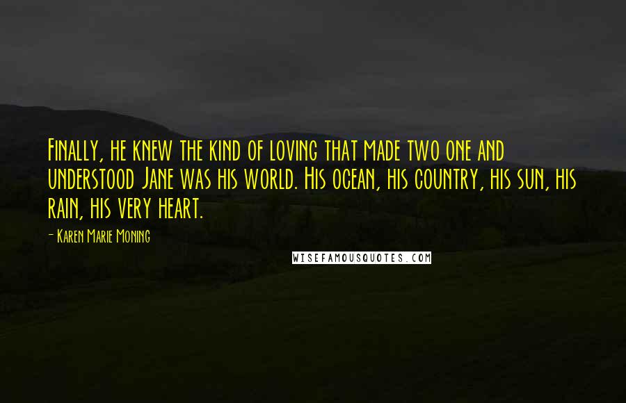 Karen Marie Moning Quotes: Finally, he knew the kind of loving that made two one and understood Jane was his world. His ocean, his country, his sun, his rain, his very heart.