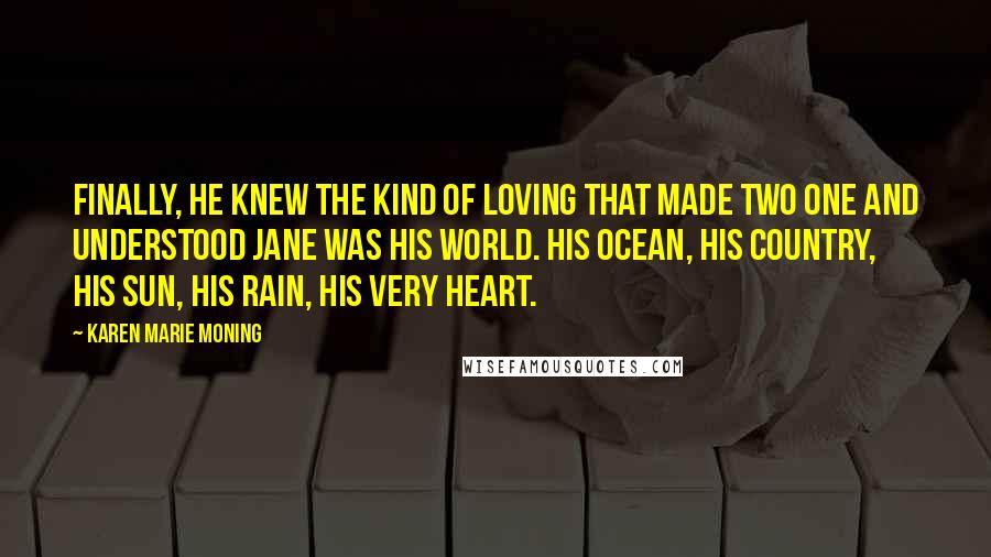 Karen Marie Moning Quotes: Finally, he knew the kind of loving that made two one and understood Jane was his world. His ocean, his country, his sun, his rain, his very heart.