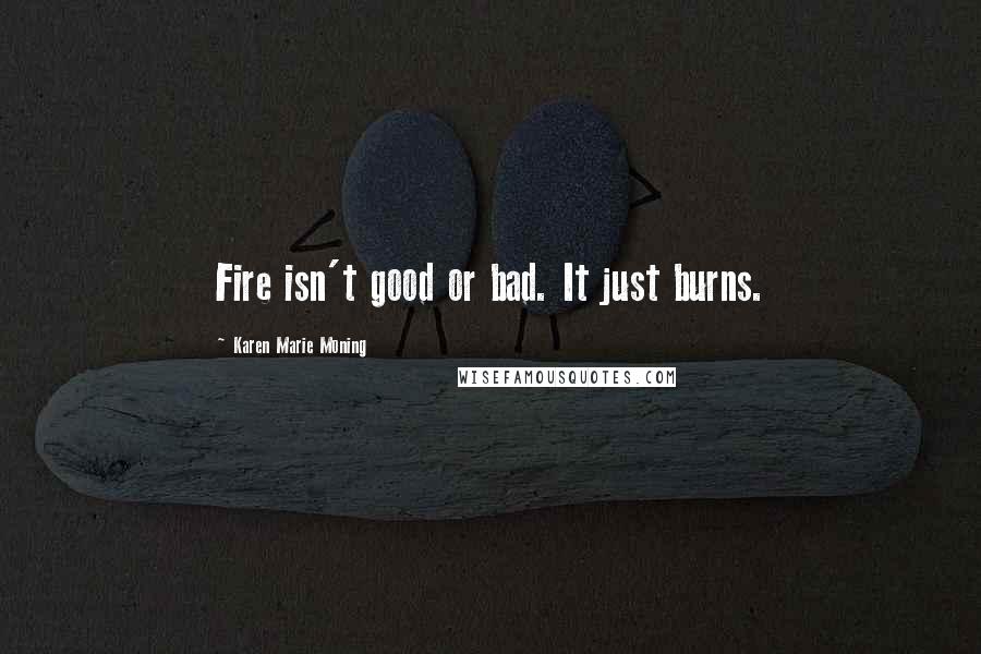 Karen Marie Moning Quotes: Fire isn't good or bad. It just burns.