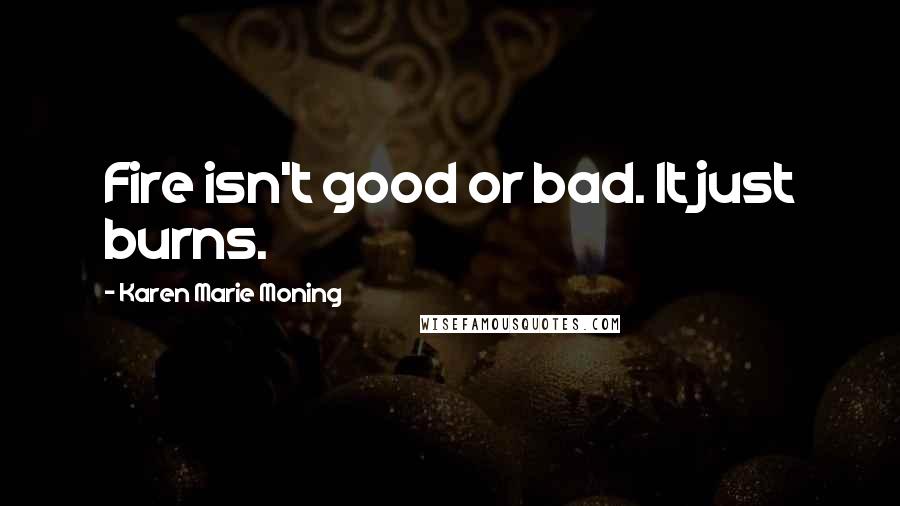 Karen Marie Moning Quotes: Fire isn't good or bad. It just burns.