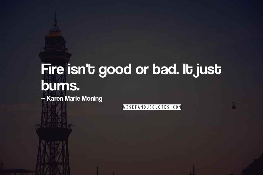 Karen Marie Moning Quotes: Fire isn't good or bad. It just burns.