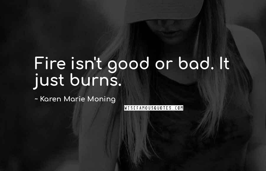 Karen Marie Moning Quotes: Fire isn't good or bad. It just burns.