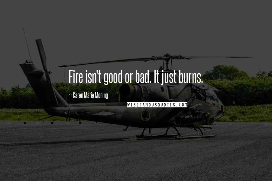 Karen Marie Moning Quotes: Fire isn't good or bad. It just burns.