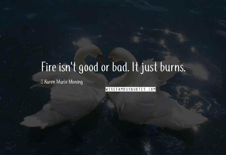 Karen Marie Moning Quotes: Fire isn't good or bad. It just burns.