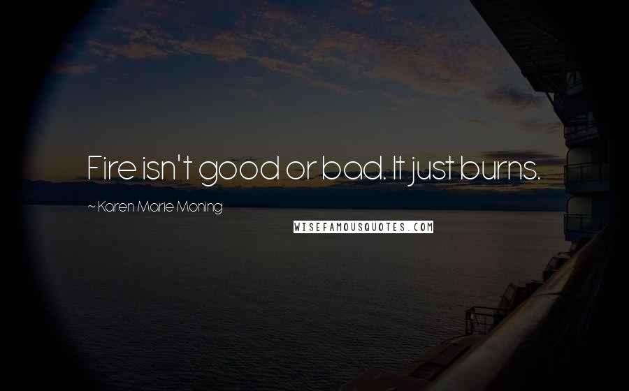 Karen Marie Moning Quotes: Fire isn't good or bad. It just burns.