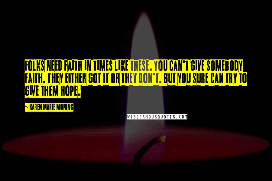 Karen Marie Moning Quotes: Folks need faith in times like these. You can't give somebody faith. They either got it or they don't. But you sure can try to give them hope.