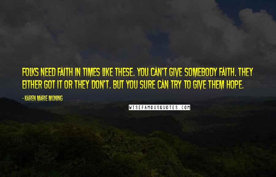 Karen Marie Moning Quotes: Folks need faith in times like these. You can't give somebody faith. They either got it or they don't. But you sure can try to give them hope.