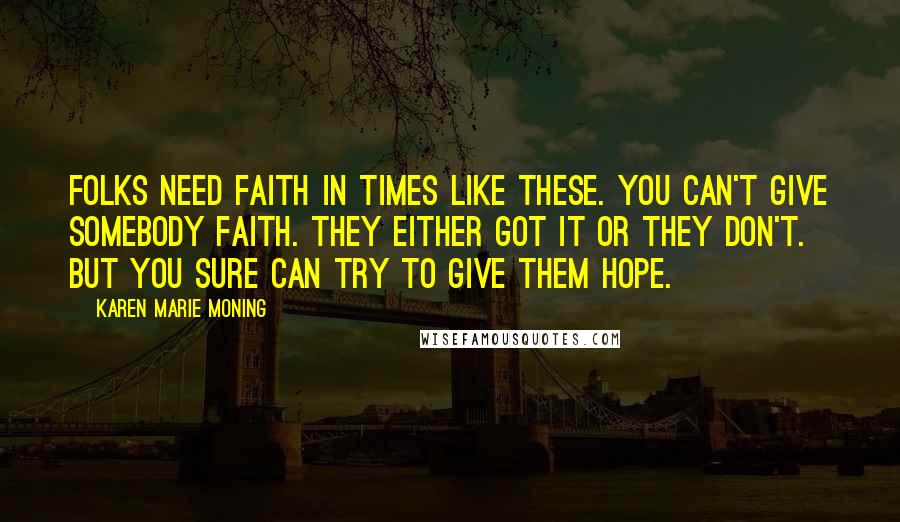 Karen Marie Moning Quotes: Folks need faith in times like these. You can't give somebody faith. They either got it or they don't. But you sure can try to give them hope.