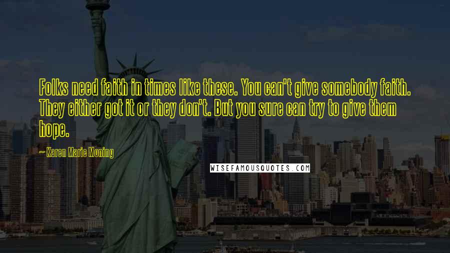 Karen Marie Moning Quotes: Folks need faith in times like these. You can't give somebody faith. They either got it or they don't. But you sure can try to give them hope.