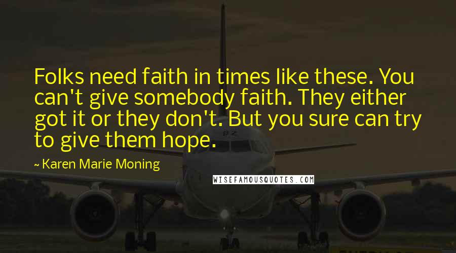 Karen Marie Moning Quotes: Folks need faith in times like these. You can't give somebody faith. They either got it or they don't. But you sure can try to give them hope.