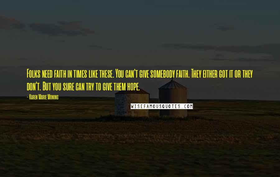 Karen Marie Moning Quotes: Folks need faith in times like these. You can't give somebody faith. They either got it or they don't. But you sure can try to give them hope.