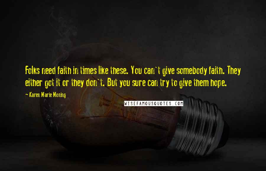 Karen Marie Moning Quotes: Folks need faith in times like these. You can't give somebody faith. They either got it or they don't. But you sure can try to give them hope.