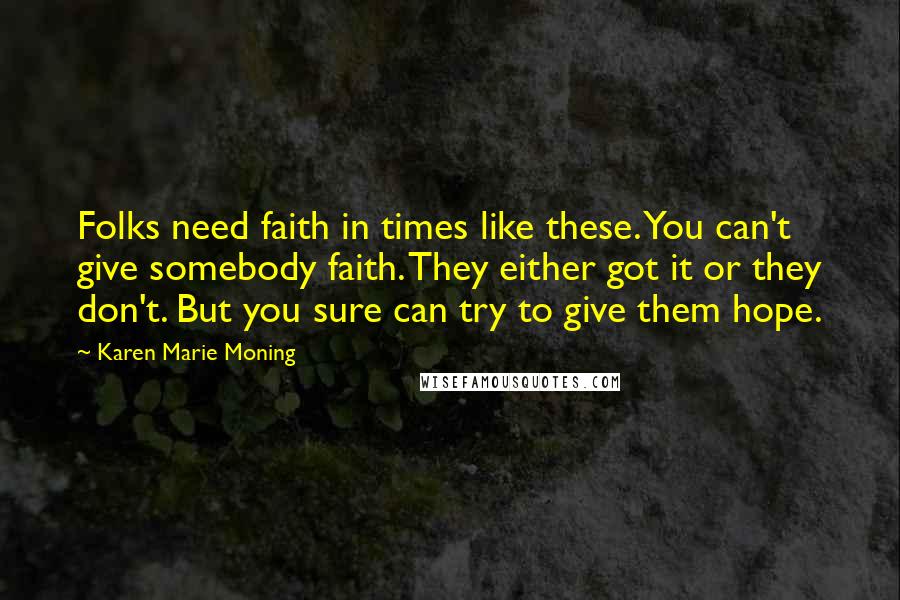 Karen Marie Moning Quotes: Folks need faith in times like these. You can't give somebody faith. They either got it or they don't. But you sure can try to give them hope.