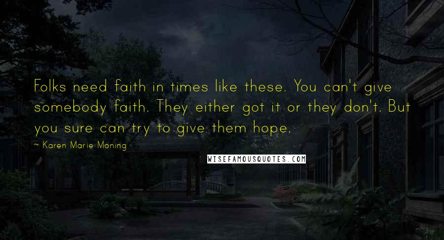Karen Marie Moning Quotes: Folks need faith in times like these. You can't give somebody faith. They either got it or they don't. But you sure can try to give them hope.