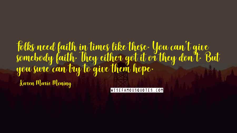 Karen Marie Moning Quotes: Folks need faith in times like these. You can't give somebody faith. They either got it or they don't. But you sure can try to give them hope.