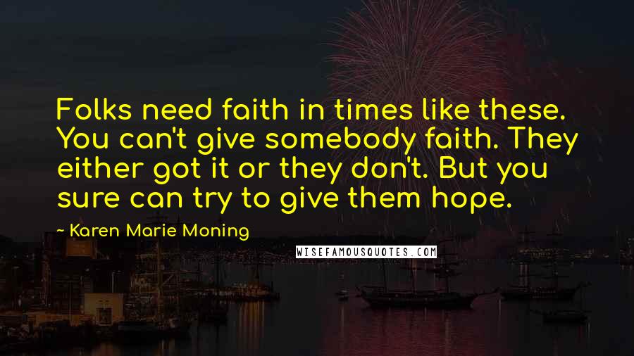 Karen Marie Moning Quotes: Folks need faith in times like these. You can't give somebody faith. They either got it or they don't. But you sure can try to give them hope.