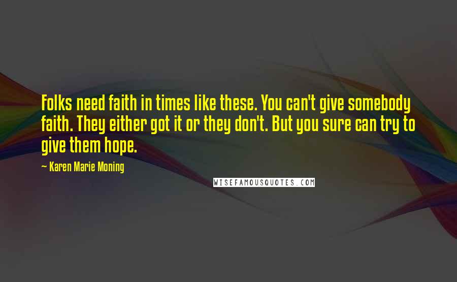 Karen Marie Moning Quotes: Folks need faith in times like these. You can't give somebody faith. They either got it or they don't. But you sure can try to give them hope.
