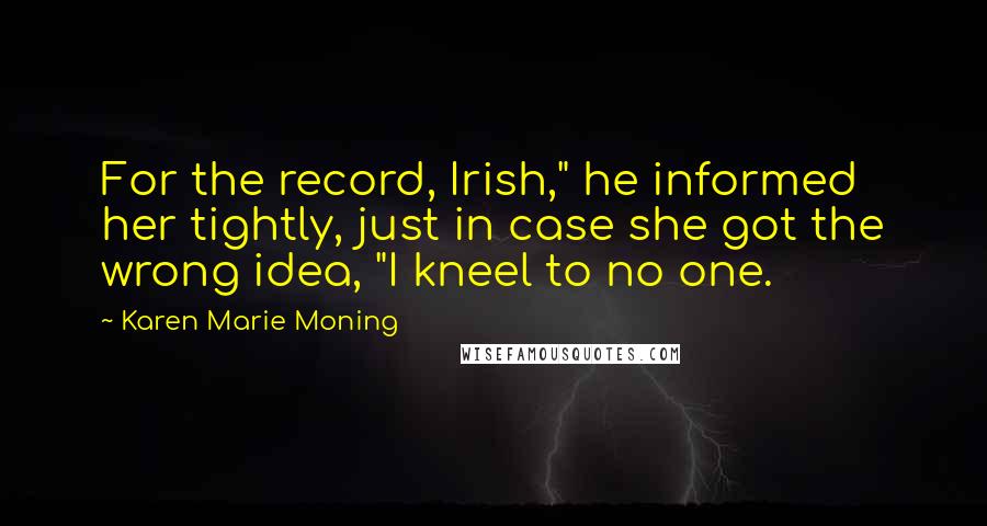 Karen Marie Moning Quotes: For the record, Irish," he informed her tightly, just in case she got the wrong idea, "I kneel to no one.