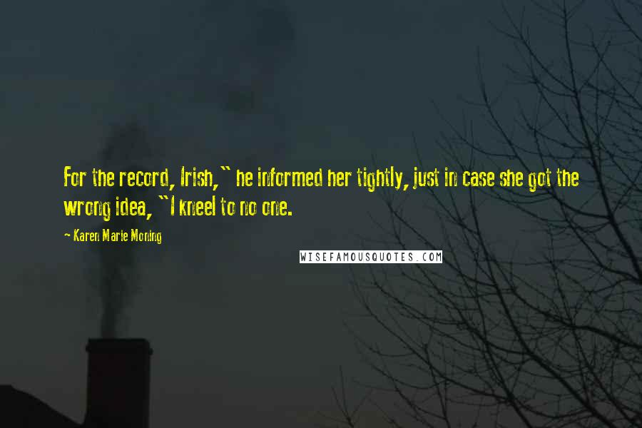 Karen Marie Moning Quotes: For the record, Irish," he informed her tightly, just in case she got the wrong idea, "I kneel to no one.
