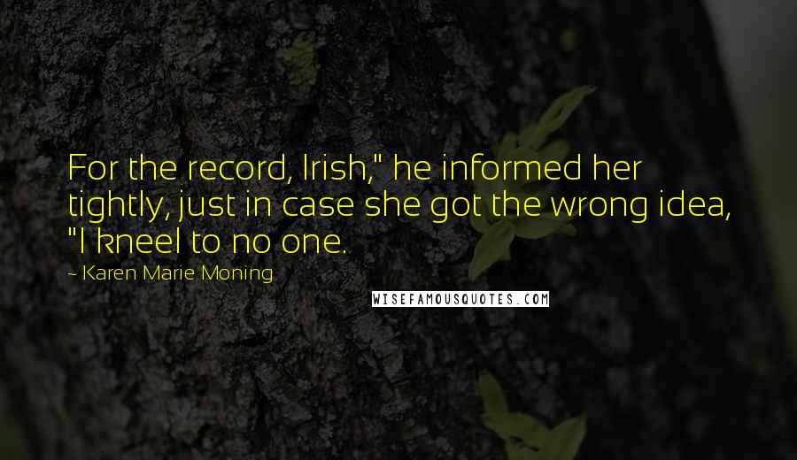 Karen Marie Moning Quotes: For the record, Irish," he informed her tightly, just in case she got the wrong idea, "I kneel to no one.