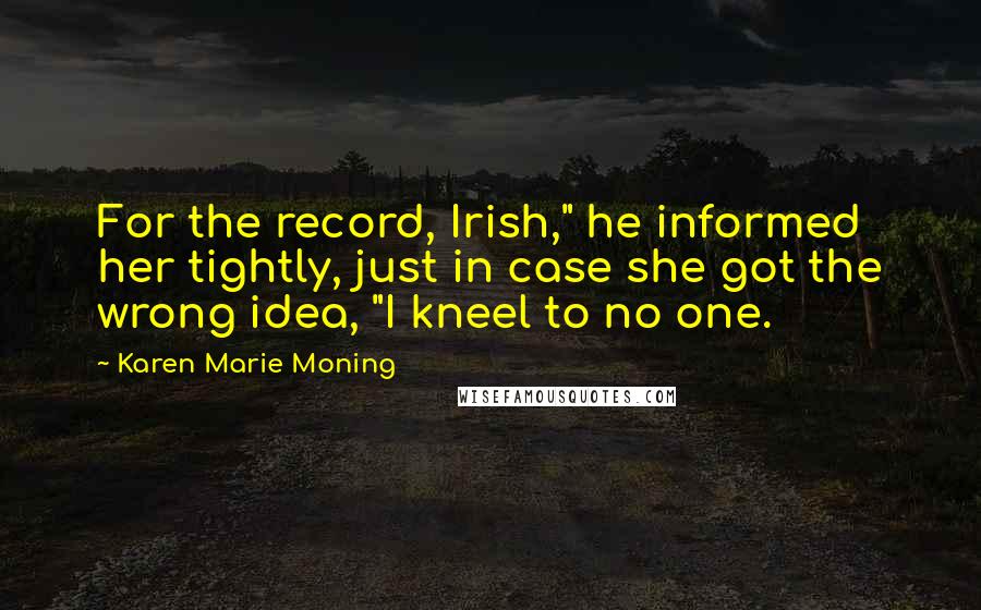 Karen Marie Moning Quotes: For the record, Irish," he informed her tightly, just in case she got the wrong idea, "I kneel to no one.