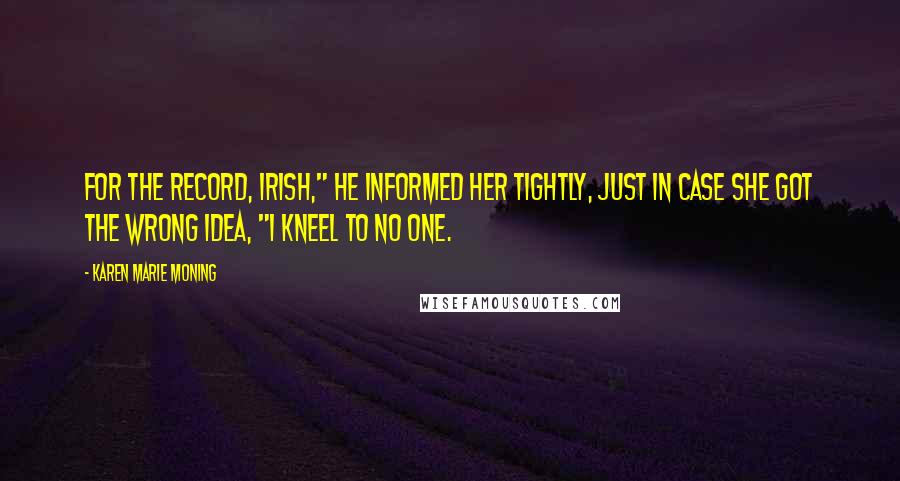 Karen Marie Moning Quotes: For the record, Irish," he informed her tightly, just in case she got the wrong idea, "I kneel to no one.