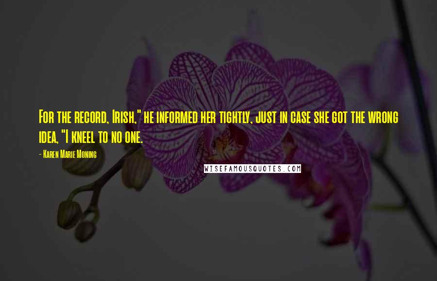 Karen Marie Moning Quotes: For the record, Irish," he informed her tightly, just in case she got the wrong idea, "I kneel to no one.