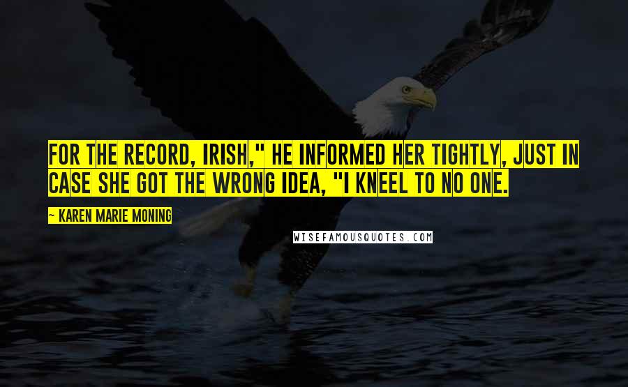 Karen Marie Moning Quotes: For the record, Irish," he informed her tightly, just in case she got the wrong idea, "I kneel to no one.